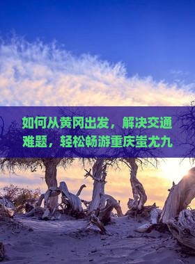 如何从黄冈出发，解决交通难题，轻松畅游重庆蚩尤九黎城，体验民族风情？