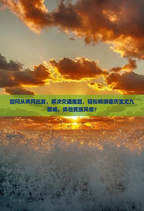 如何从黄冈出发，解决交通难题，轻松畅游重庆蚩尤九黎城，体验民族风情？
