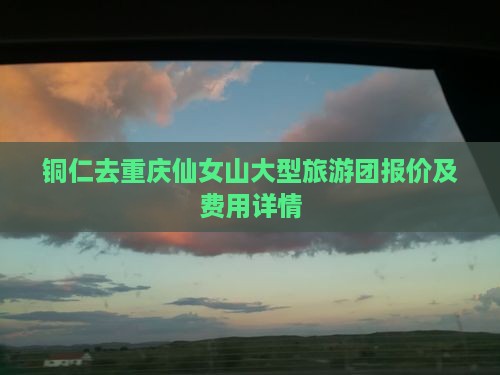 铜仁去重庆仙女山大型旅游团报价及费用详情