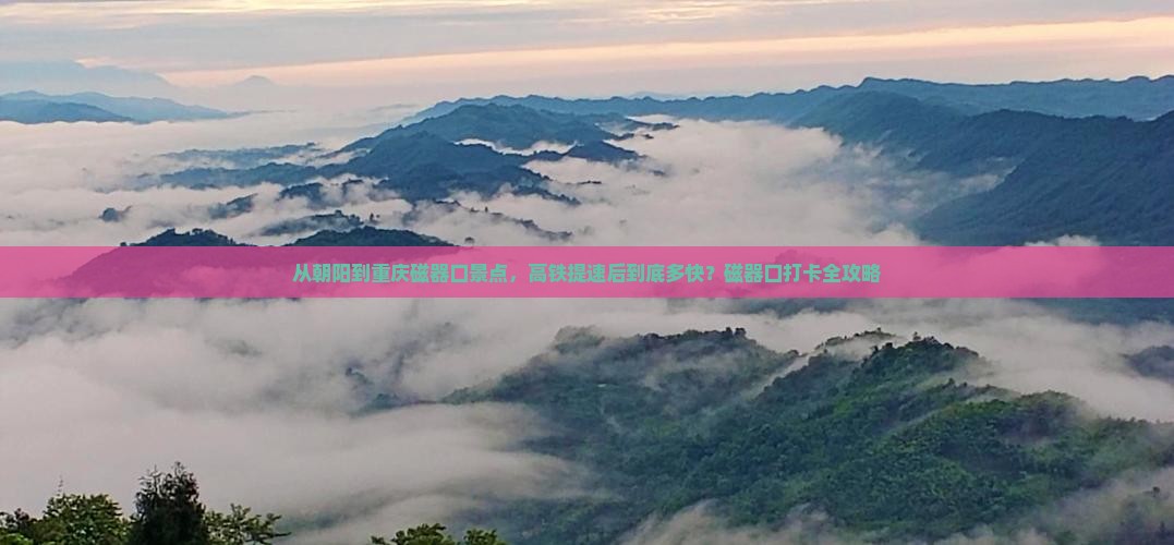 从朝阳到重庆磁器口景点，高铁提速后到底多快？磁器口打卡全攻略