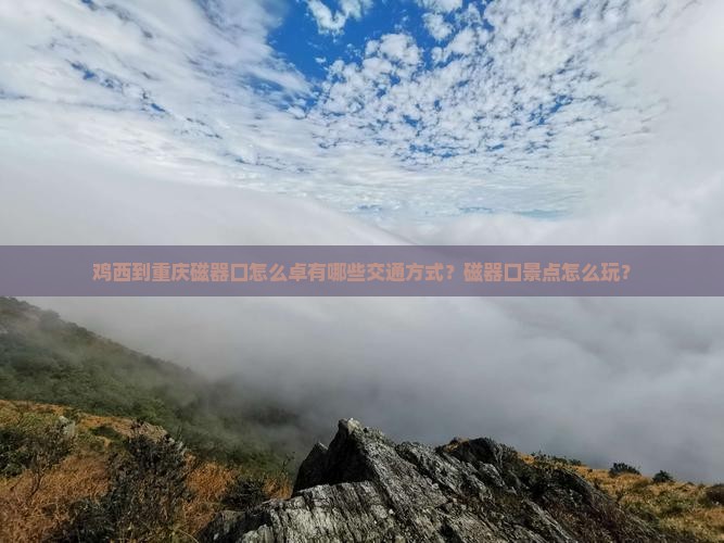 鸡西到重庆磁器口怎么卓有哪些交通方式？磁器口景点怎么玩？