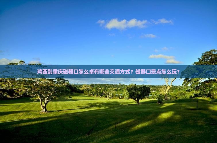 鸡西到重庆磁器口怎么卓有哪些交通方式？磁器口景点怎么玩？