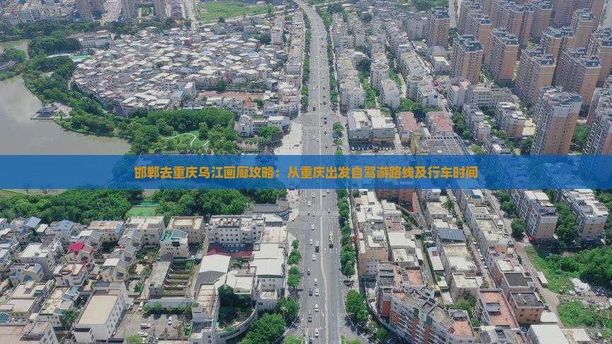 邯郸去重庆乌江画廊攻略：从重庆出发自驾游路线及行车时间