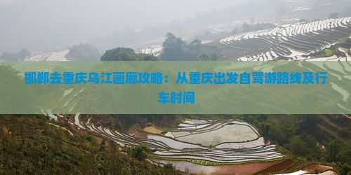 邯郸去重庆乌江画廊攻略：从重庆出发自驾游路线及行车时间
