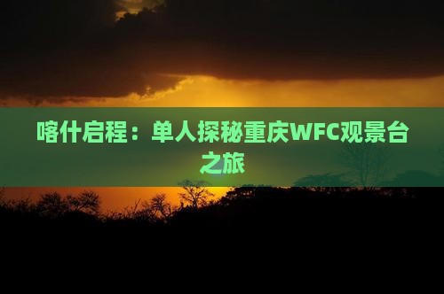 喀什启程：单人探秘重庆WFC观景台之旅