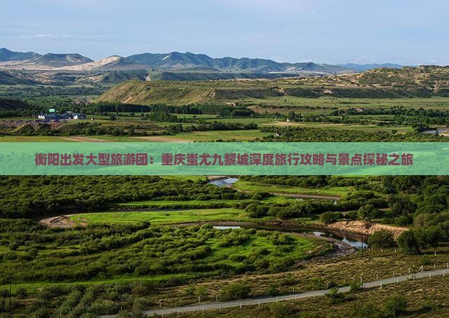 衡阳出发大型旅游团：重庆蚩尤九黎城深度旅行攻略与景点探秘之旅