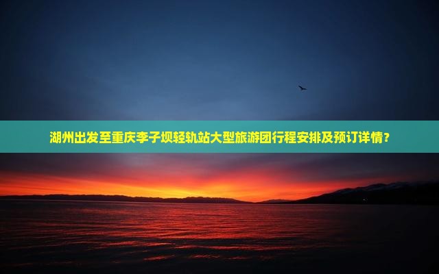 湖州出发至重庆李子坝轻轨站大型旅游团行程安排及预订详情？