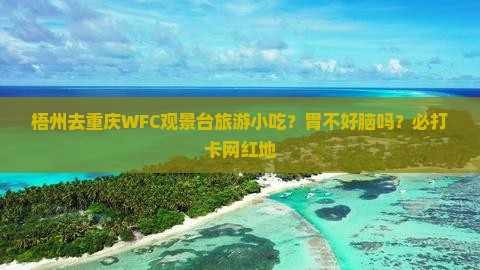 梧州去重庆WFC观景台旅游小吃？胃不好脑吗？必打卡网红地