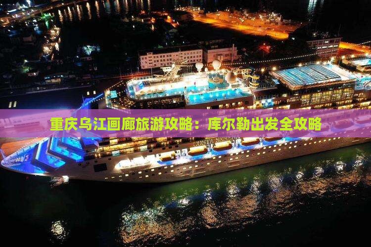 重庆乌江画廊旅游攻略：库尔勒出发全攻略