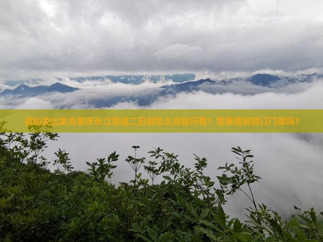 嘉峪关出发去重庆长江索道二日游怎么安排行程？需要提前预订门票吗？