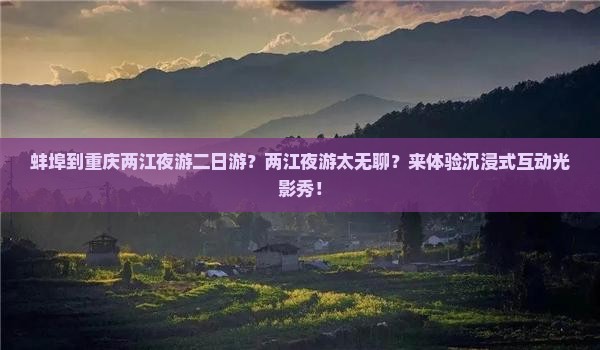 蚌埠到重庆两江夜游二日游？两江夜游太无聊？来体验沉浸式互动光影秀！