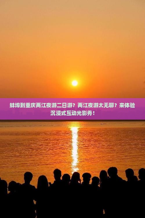 蚌埠到重庆两江夜游二日游？两江夜游太无聊？来体验沉浸式互动光影秀！