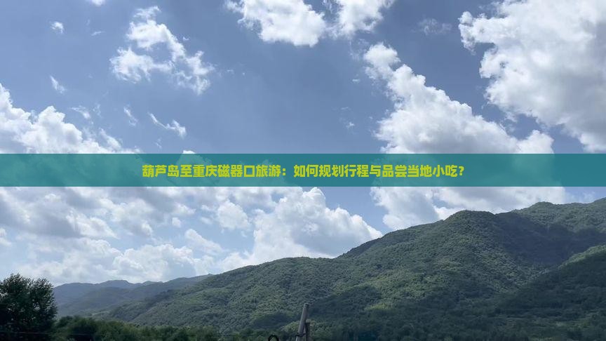 葫芦岛至重庆磁器口旅游：如何规划行程与品尝当地小吃？