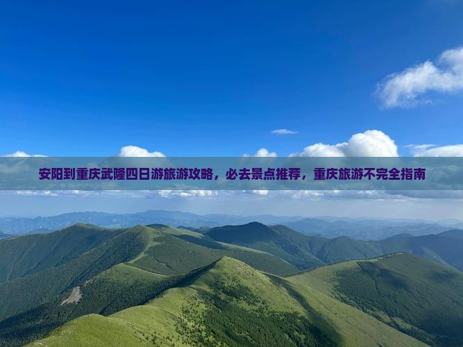 安阳到重庆武隆四日游旅游攻略，必去景点推荐，重庆旅游不完全指南