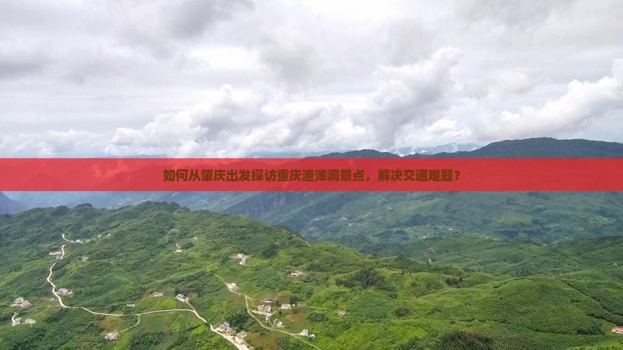 如何从肇庆出发探访重庆渣滓洞景点，解决交通难题？