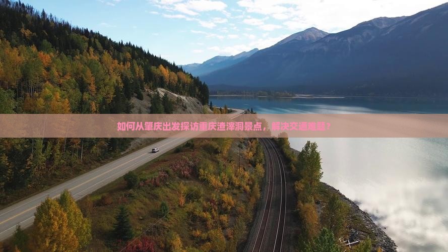 如何从肇庆出发探访重庆渣滓洞景点，解决交通难题？