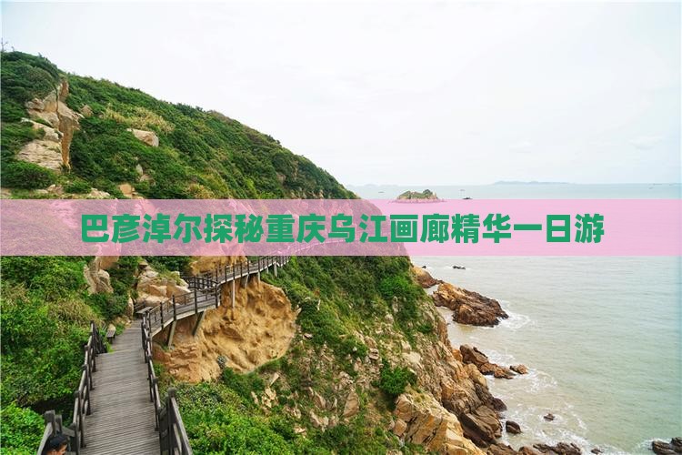 巴彦淖尔探秘重庆乌江画廊精华一日游