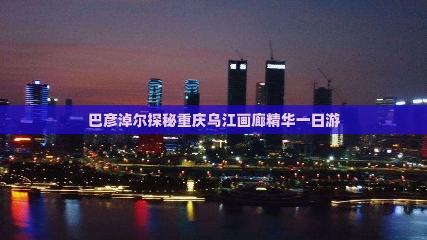 巴彦淖尔探秘重庆乌江画廊精华一日游