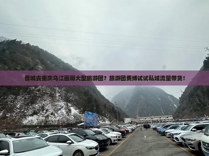 晋城去重庆乌江画廊大型旅游团？旅游团费缚试试私域流量带货！
