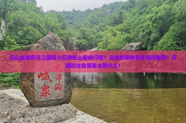 乐山去重庆乌江画廊七日游怎么安排行程？沿途有哪些景点值得推荐？交通和住宿需要注意什么？