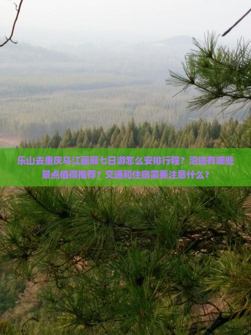乐山去重庆乌江画廊七日游怎么安排行程？沿途有哪些景点值得推荐？交通和住宿需要注意什么？