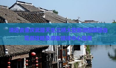 清远去重庆武隆天生三桥大型旅游团跟团自驾游攻略及游客接待中心指南