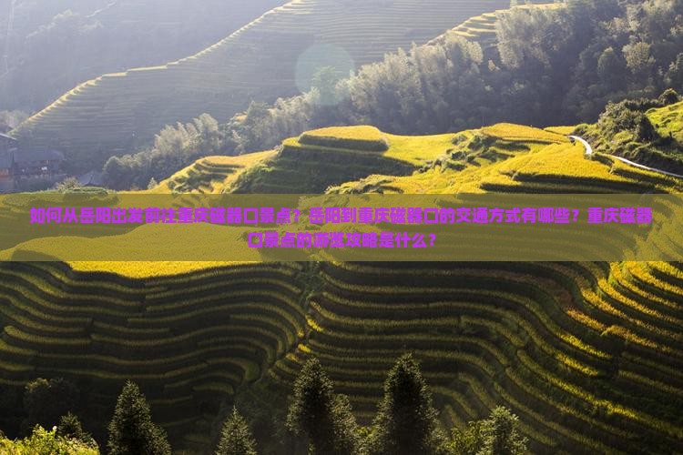 如何从岳阳出发前往重庆磁器口景点？岳阳到重庆磁器口的交通方式有哪些？重庆磁器口景点的游览攻略是什么？