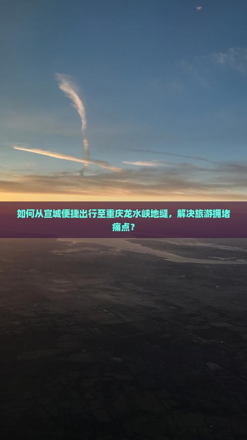 如何从宣城便捷出行至重庆龙水峡地缝，解决旅游拥堵痛点？