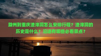 滁州到重庆渣滓洞怎么安排行程？渣滓洞的历史是什么？沿途有哪些必看景点？