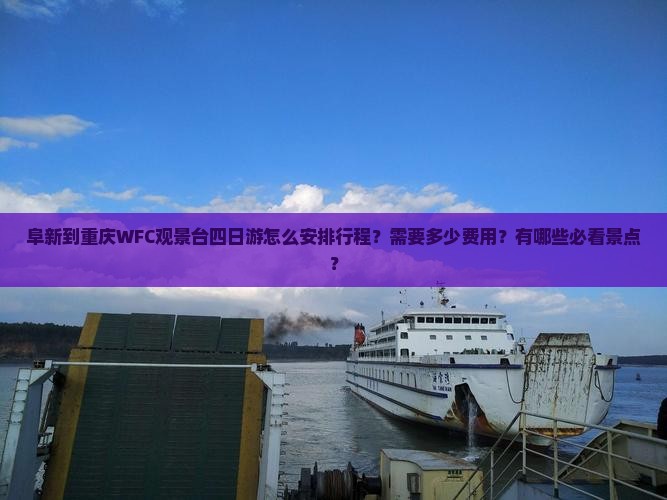 阜新到重庆WFC观景台四日游怎么安排行程？需要多少费用？有哪些必看景点？