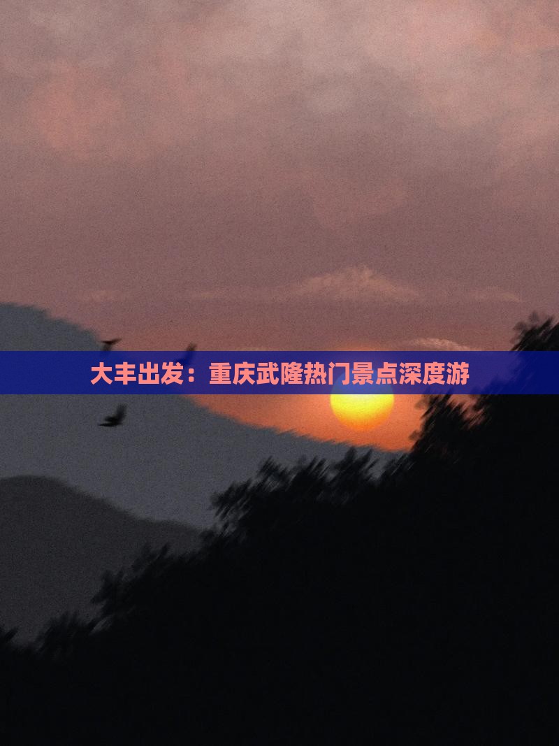 大丰出发：重庆武隆热门景点深度游