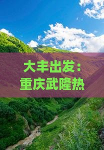 大丰出发：重庆武隆热门景点深度游