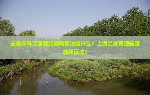去重庆乌江画廊旅游需要注意什么？上海出发有哪些路线和玩法？