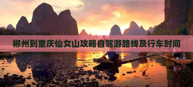 郴州到重庆仙女山攻略自驾游路线及行车时间
