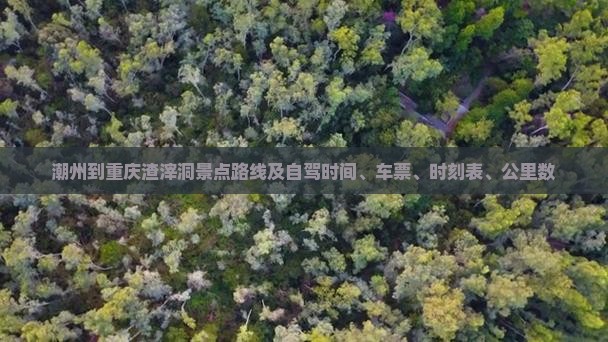 潮州到重庆渣滓洞景点路线及自驾时间、车票、时刻表、公里数