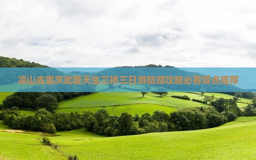 凉山去重庆武隆天生三桥三日游旅游攻略必看景点推荐