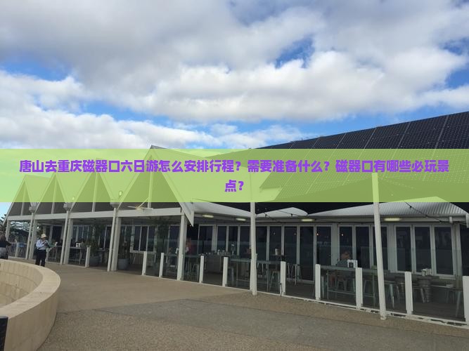 唐山去重庆磁器口六日游怎么安排行程？需要准备什么？磁器口有哪些必玩景点？