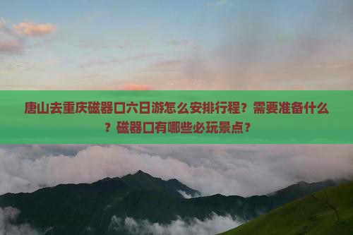 唐山去重庆磁器口六日游怎么安排行程？需要准备什么？磁器口有哪些必玩景点？