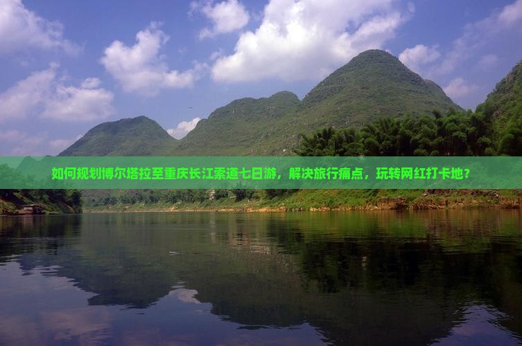 如何规划博尔塔拉至重庆长江索道七日游，解决旅行痛点，玩转网红打卡地？
