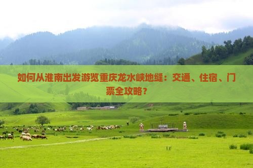 如何从淮南出发游览重庆龙水峡地缝：交通、住宿、门票全攻略？