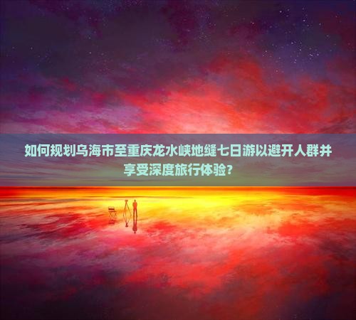 如何规划乌海市至重庆龙水峡地缝七日游以避开人群并享受深度旅行体验? 如何规划乌海市至重庆龙水峡地缝七日游以避开人群并享受深度旅行体验?