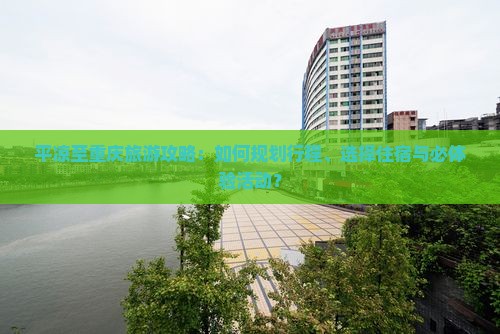 平凉至重庆旅游攻略：如何规划行程、选择住宿与必体验活动？