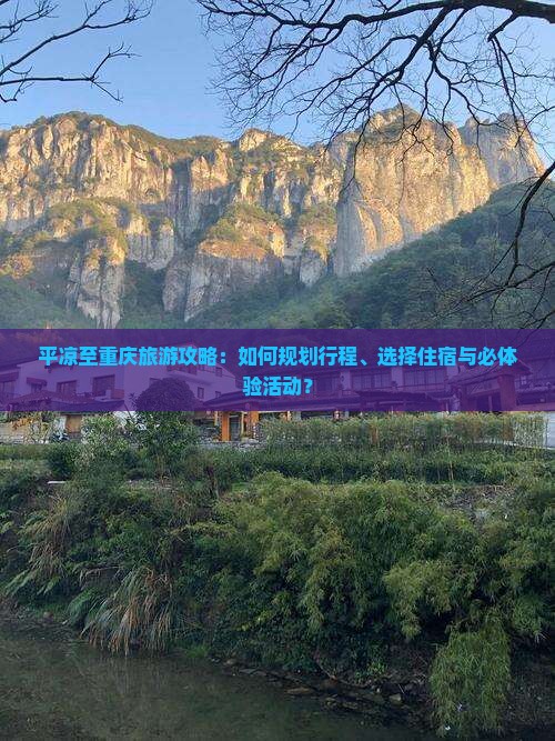 平凉至重庆旅游攻略：如何规划行程、选择住宿与必体验活动？