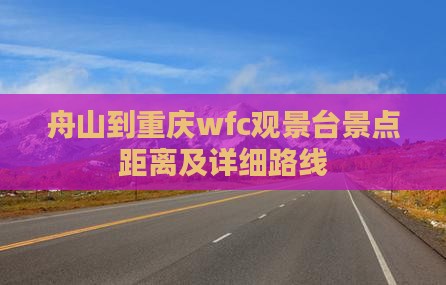舟山到重庆wfc观景台景点距离及详细路线