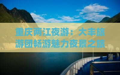 重庆两江夜游：大丰旅游团畅游魅力夜景之旅