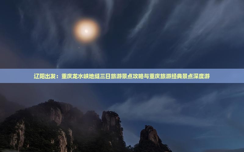 辽阳出发：重庆龙水峡地缝三日旅游景点攻略与重庆旅游经典景点深度游