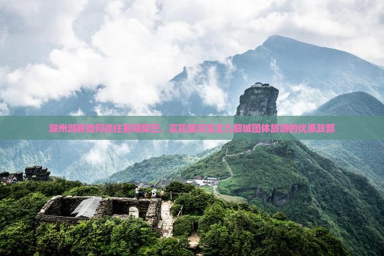 滁州游客如何抓住暑期尾巴，实现重庆蚩尤九黎城团体旅游的优惠政部
