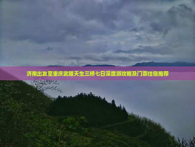 济南出发至重庆武隆天生三桥七日深度游攻略及门票住宿推荐