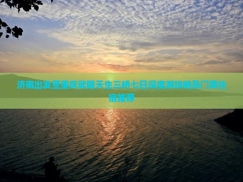 济南出发至重庆武隆天生三桥七日深度游攻略及门票住宿推荐
