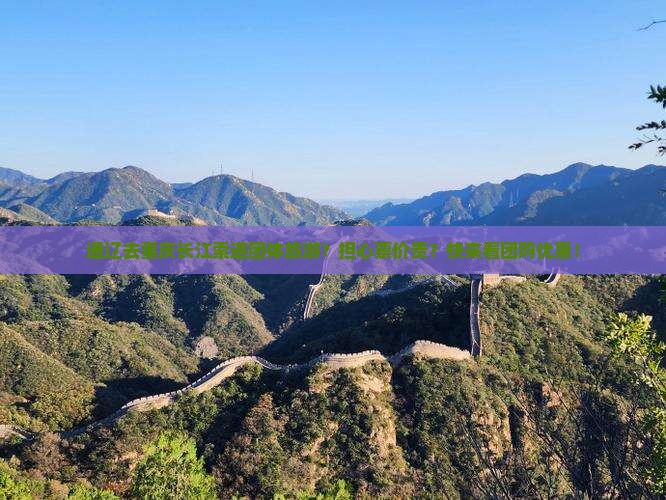 通辽去重庆长江索道团体旅游？担心票价贵？快来看团购优惠！